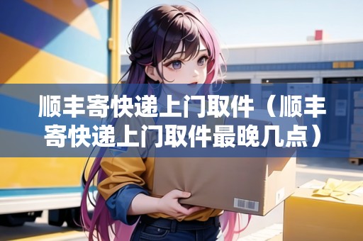 順豐寄快遞上門取件（順豐寄快遞上門取件最晚幾點(diǎn)）