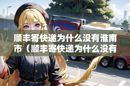 順豐寄快遞為什么沒有淮南市（順豐寄快遞為什么沒有淮南市的）