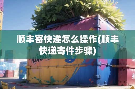 順豐寄快遞怎么操作(順豐快遞寄件步驟) 順豐寄快遞怎么操作(順豐快遞寄件步驟)