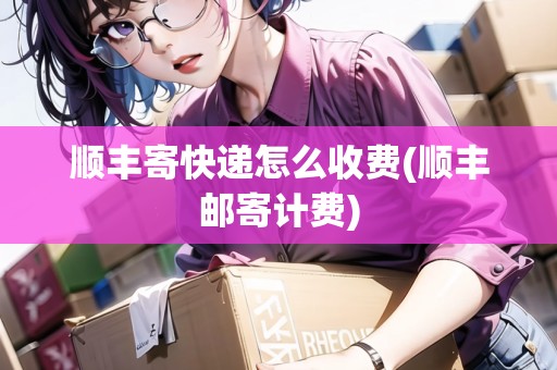 順豐寄快遞怎么收費(fèi)(順豐郵寄計(jì)費(fèi)) 順豐寄快遞怎么收費(fèi)(順豐郵寄計(jì)費(fèi))