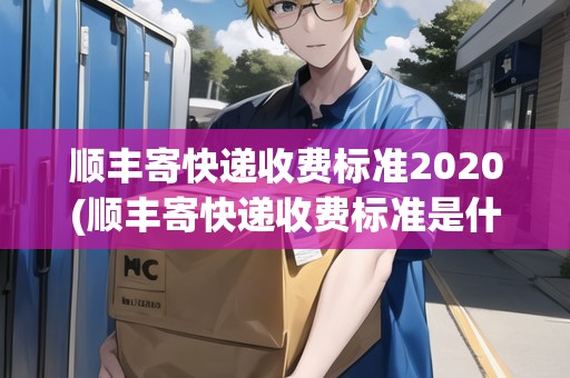 順豐寄快遞收費(fèi)標(biāo)準(zhǔn)2020(順豐寄快遞收費(fèi)標(biāo)準(zhǔn)是什么安徽)