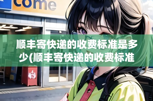 順豐寄快遞的收費標(biāo)準(zhǔn)是多少(順豐寄快遞的收費標(biāo)準(zhǔn)是多少錢)