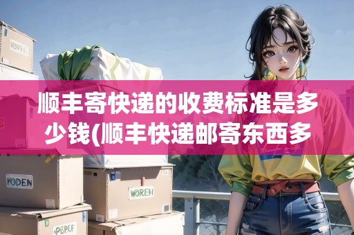 順豐寄快遞的收費(fèi)標(biāo)準(zhǔn)是多少錢(順豐快遞郵寄東西多少錢)