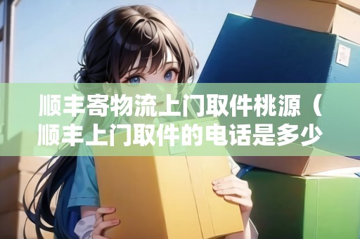 順豐寄物流上門取件桃源(順豐上門取件的電話是多少?) 順豐寄物流上門取件桃源(順豐上門取件的電話是多少?)