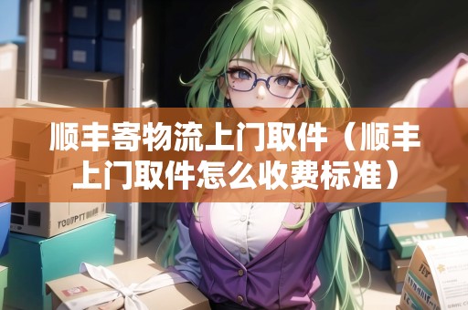 順豐寄物流上門取件（順豐上門取件怎么收費標準）