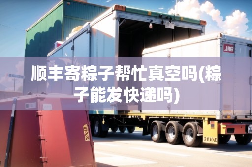 順豐寄粽子幫忙真空嗎(粽子能發(fā)快遞嗎) 順豐寄粽子幫忙真空嗎(粽子能發(fā)快遞嗎)