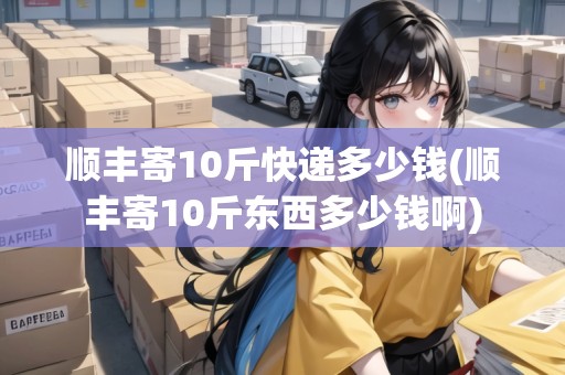 順豐寄10斤快遞多少錢(順豐寄10斤東西多少錢啊)