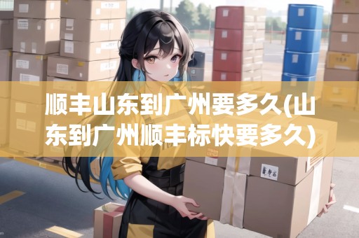 順豐山東到廣州要多久(山東到廣州順豐標(biāo)快要多久)