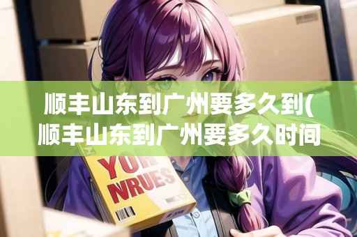 順豐山東到廣州要多久到(順豐山東到廣州要多久時間到貨)