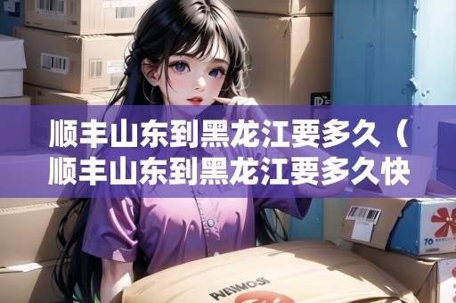 順豐山東到黑龍江要多久（順豐山東到黑龍江要多久快遞）