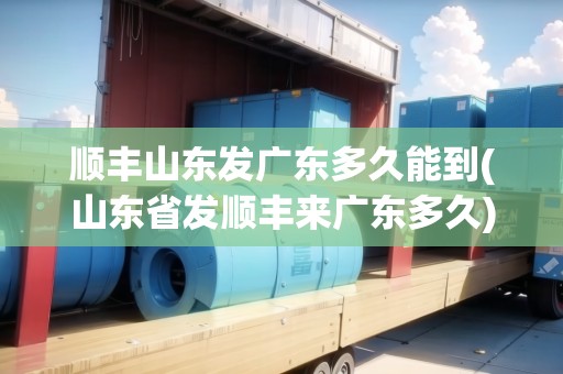 順豐山東發(fā)廣東多久能到(山東省發(fā)順豐來(lái)廣東多久)