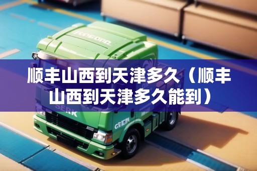 順豐山西到天津多久（順豐山西到天津多久能到）