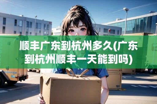 順豐廣東到杭州多久(廣東到杭州順豐一天能到嗎)