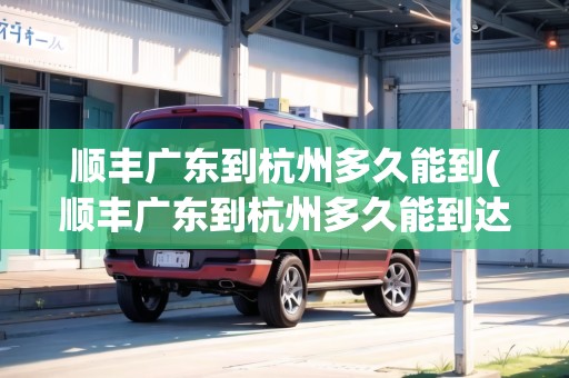 順豐廣東到杭州多久能到(順豐廣東到杭州多久能到達(dá))