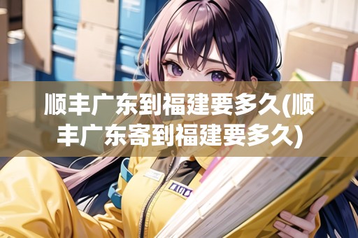 順豐廣東到福建要多久(順豐廣東寄到福建要多久)