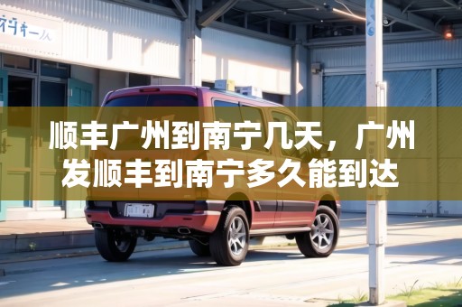 順豐廣州到南寧幾天，廣州發(fā)順豐到南寧多久能到達