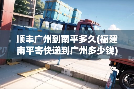 順豐廣州到南平多久(福建南平寄快遞到廣州多少錢)