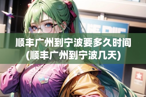 順豐廣州到寧波要多久時(shí)間(順豐廣州到寧波幾天)