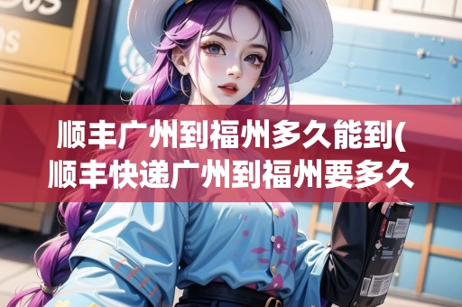 順豐廣州到福州多久能到(順豐快遞廣州到福州要多久時(shí)間才能到)