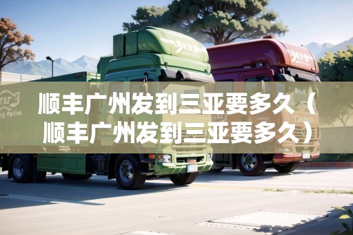 順豐廣州發(fā)到三亞要多久（順豐廣州發(fā)到三亞要多久）