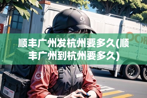 順豐廣州發(fā)杭州要多久(順豐廣州到杭州要多久)