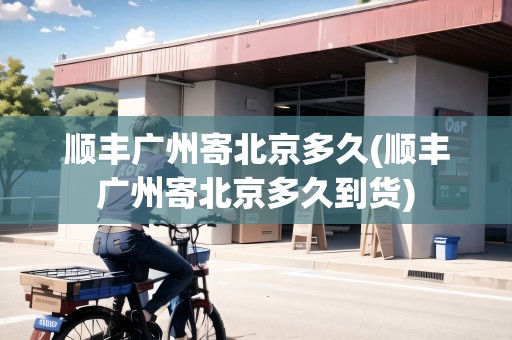 順豐廣州寄北京多久(順豐廣州寄北京多久到貨)