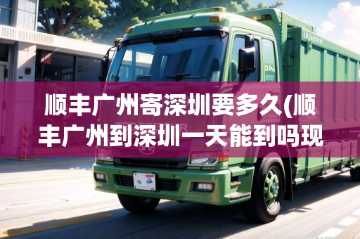 順豐廣州寄深圳要多久(順豐廣州到深圳一天能到嗎現(xiàn)在)