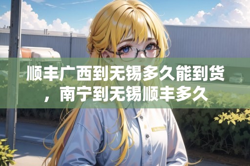 順豐廣西到無錫多久能到貨，南寧到無錫順豐多久
