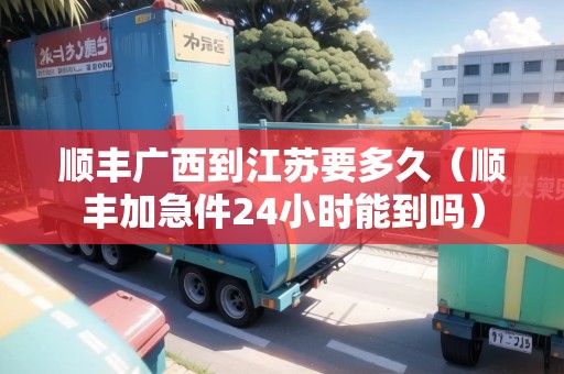 順豐廣西到江蘇要多久（順豐加急件24小時能到嗎）