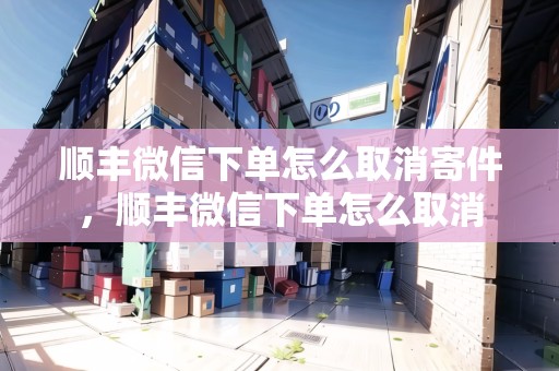 順豐微信下單怎么取消寄件，順豐微信下單怎么取消