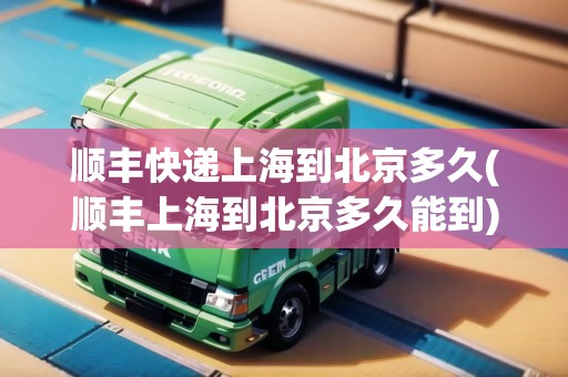 順豐快遞上海到北京多久(順豐上海到北京多久能到) 順豐快遞上海到北京多久(順豐上海到北京多久能到)