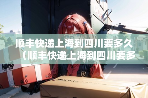 順豐快遞上海到四川要多久（順豐快遞上海到四川要多久能到）