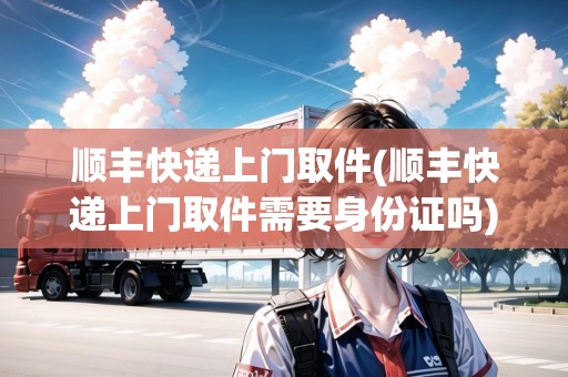 順豐快遞上門取件(順豐快遞上門取件需要身份證嗎)