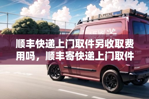 順豐快遞上門取件另收取費(fèi)用嗎，順豐寄快遞上門取件收錢不