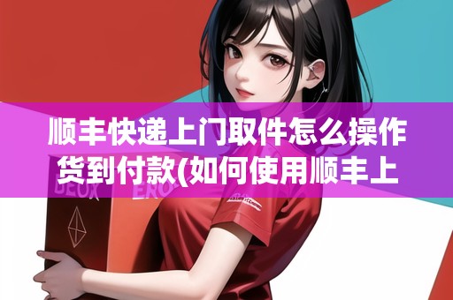 順豐快遞上門取件怎么操作貨到付款(如何使用順豐上門取件服務(wù))