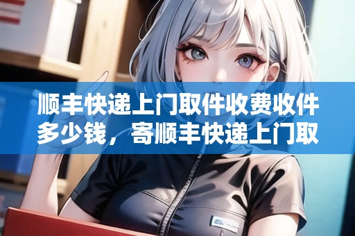 順豐快遞上門取件收費收件多少錢，寄順豐快遞上門取件要多少錢