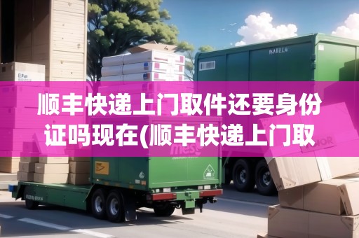 順豐快遞上門取件還要身份證嗎現(xiàn)在(順豐快遞上門取件需要身份證嗎)