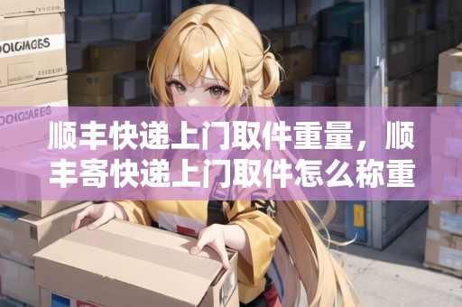 順豐快遞上門取件重量，順豐寄快遞上門取件怎么稱重