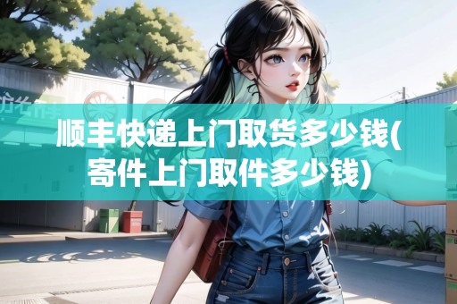 順豐快遞上門取貨多少錢(寄件上門取件多少錢)