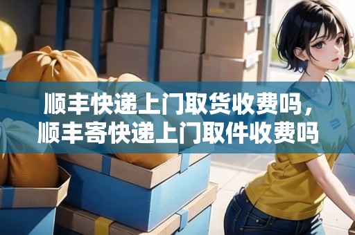 順豐快遞上門取貨收費(fèi)嗎，順豐寄快遞上門取件收費(fèi)嗎