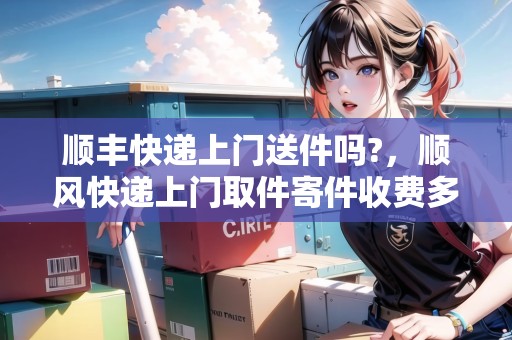 順豐快遞上門(mén)送件嗎?，順風(fēng)快遞上門(mén)取件寄件收費(fèi)多少錢(qián)