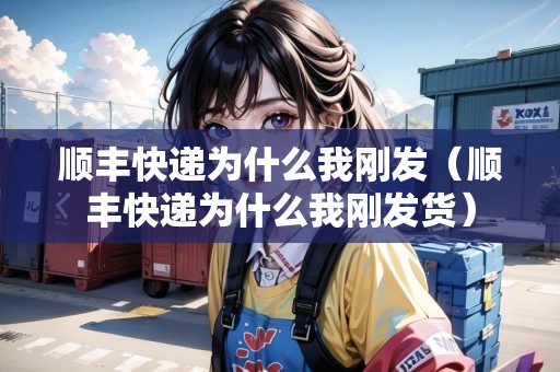 順豐快遞為什么我剛發(fā)（順豐快遞為什么我剛發(fā)貨）