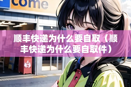 順豐快遞為什么要自?。権S快遞為什么要自取件）
