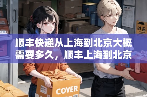 順豐快遞從上海到北京大概需要多久，順豐上海到北京集散中心要多久啊