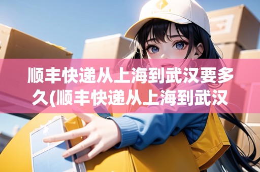 順豐快遞從上海到武漢要多久(順豐快遞從上海到武漢要多久時(shí)間) 順豐快遞從上海到武漢要多久(順豐快遞從上海到武漢要多久時(shí)間)