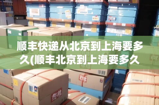 順豐快遞從北京到上海要多久(順豐北京到上海要多久陸運(yùn)) 順豐快遞從北京到上海要多久(順豐北京到上海要多久陸運(yùn))