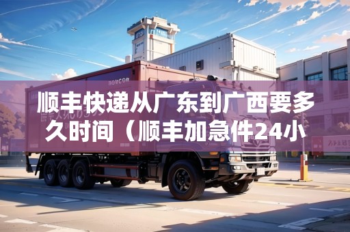 順豐快遞從廣東到廣西要多久時間（順豐加急件24小時能到嗎）