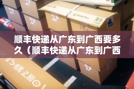 順豐快遞從廣東到廣西要多久（順豐快遞從廣東到廣西要多久時(shí)間）