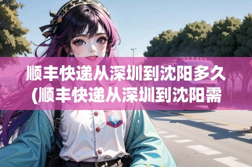 順豐快遞從深圳到沈陽多久(順豐快遞從深圳到沈陽需要多久)