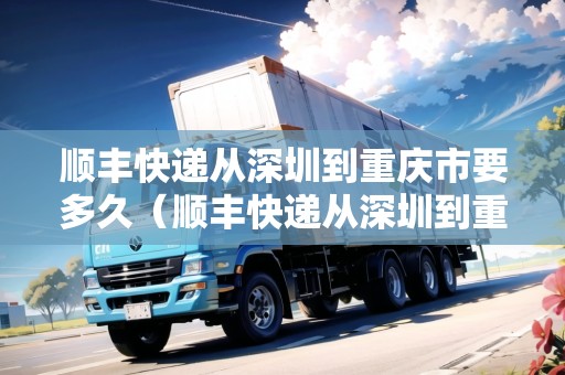 順豐快遞從深圳到重慶市要多久（順豐快遞從深圳到重慶市要多久能到）